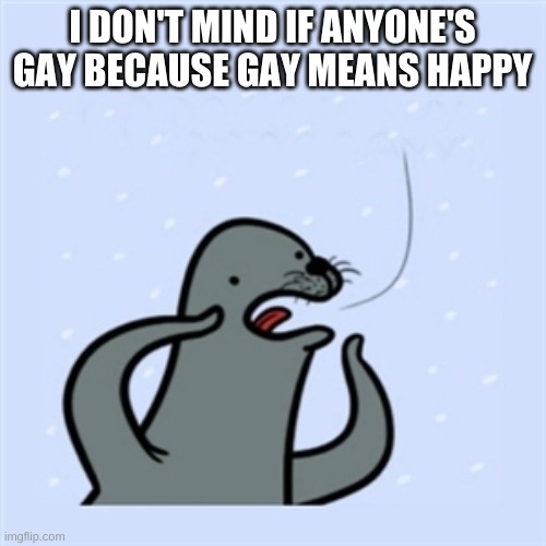 gay seal | I DON'T MIND IF ANYONE'S GAY BECAUSE GAY MEANS HAPPY | image tagged in gay seal | made w/ Imgflip meme maker