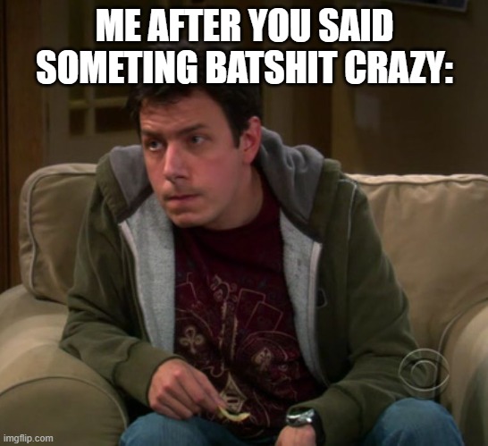 Yeah | ME AFTER YOU SAID SOMETING BATSHIT CRAZY: | image tagged in big bang theory barry kripke | made w/ Imgflip meme maker