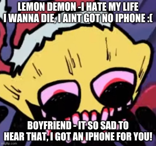 This Is How I Aint Got No iPhone Should Have Been(If Boyfriend Talked) | LEMON DEMON -I HATE MY LIFE I WANNA DIE, I AINT GOT NO IPHONE :(; BOYFRIEND - IT SO SAD TO HEAR THAT, I GOT AN IPHONE FOR YOU! | image tagged in lemon demon | made w/ Imgflip meme maker