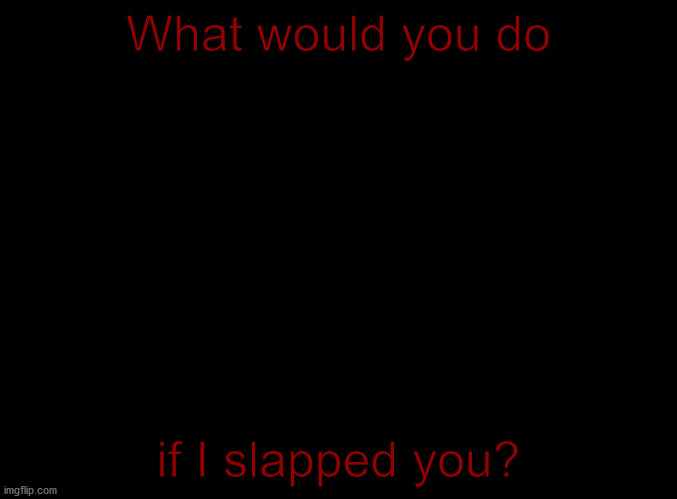 blank black | What would you do; if I slapped you? | image tagged in blank black | made w/ Imgflip meme maker