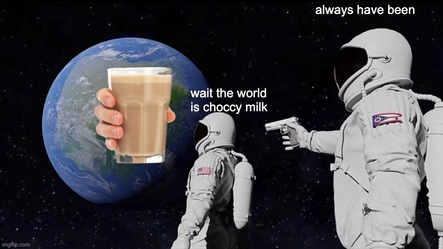 Always Has Been | always have been; wait the world is choccy milk | image tagged in memes,always has been | made w/ Imgflip meme maker