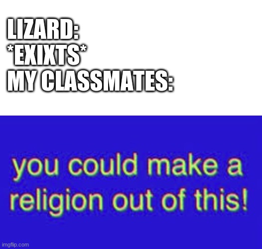 lizards | LIZARD:
*EXIXTS*
MY CLASSMATES: | image tagged in you could make a religion out of this,animals,funny,memes,religion,lizard | made w/ Imgflip meme maker