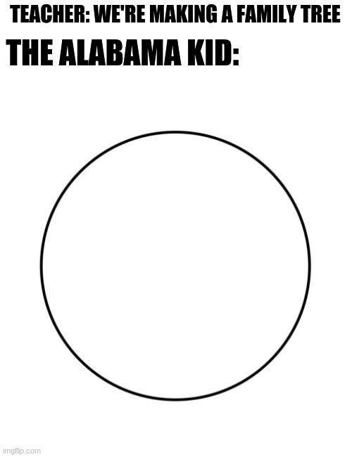a circle | TEACHER: WE'RE MAKING A FAMILY TREE; THE ALABAMA KID: | image tagged in funny,memes,alabama | made w/ Imgflip meme maker