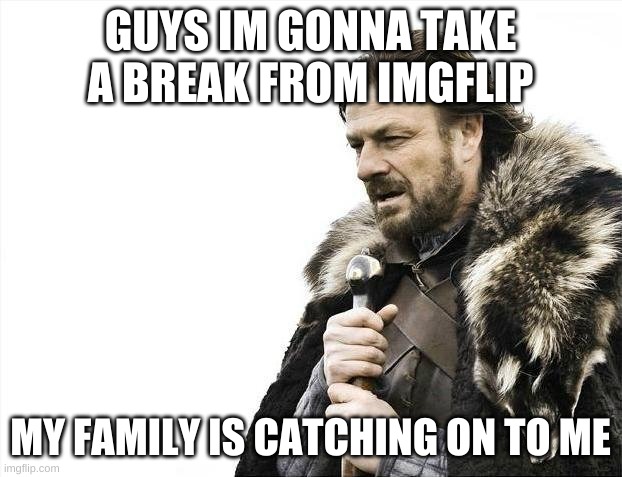 sorry | GUYS IM GONNA TAKE A BREAK FROM IMGFLIP; MY FAMILY IS CATCHING ON TO ME | image tagged in memes,brace yourselves x is coming | made w/ Imgflip meme maker