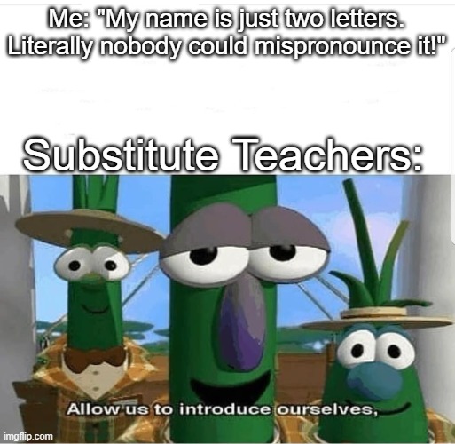 Image Title | Me: "My name is just two letters. Literally nobody could mispronounce it!"; Substitute Teachers: | image tagged in allow us to introduce ourselves,memes | made w/ Imgflip meme maker