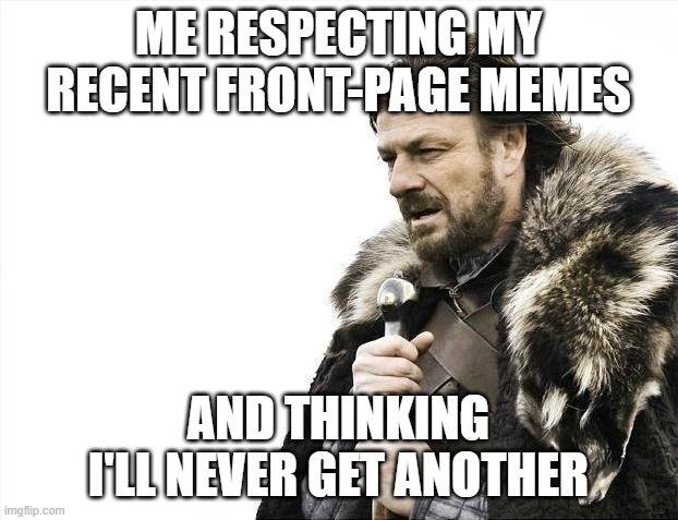 Need time to think | ME RESPECTING MY RECENT FRONT-PAGE MEMES; AND THINKING I'LL NEVER GET ANOTHER | image tagged in memes,brace yourselves x is coming | made w/ Imgflip meme maker