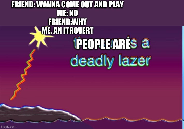The sun is a deadly laser |  FRIEND: WANNA COME OUT AND PLAY
ME: NO
FRIEND:WHY
ME, AN ITROVERT; PEOPLE ARE | image tagged in the sun is a deadly laser | made w/ Imgflip meme maker