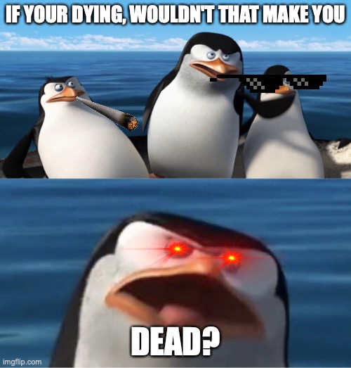 Wouldn't that make you dead | IF YOUR DYING, WOULDN'T THAT MAKE YOU; DEAD? | image tagged in wouldn't that make you | made w/ Imgflip meme maker