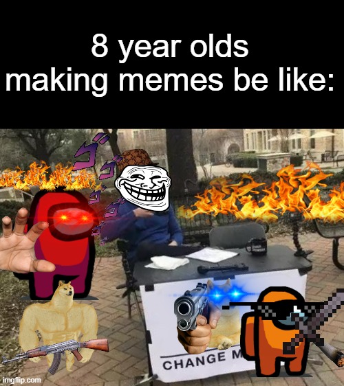 Change My Mind | 8 year olds making memes be like: | image tagged in memes,change my mind | made w/ Imgflip meme maker