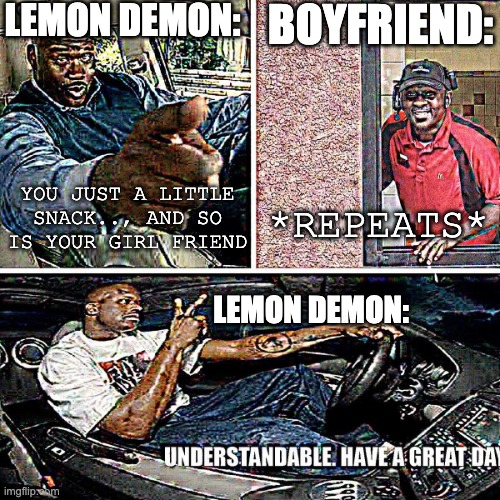 Why, FNF, WHY? | LEMON DEMON:; BOYFRIEND:; YOU JUST A LITTLE SNACK.., AND SO IS YOUR GIRL FRIEND; *REPEATS*; LEMON DEMON: | image tagged in understandable have a great day | made w/ Imgflip meme maker