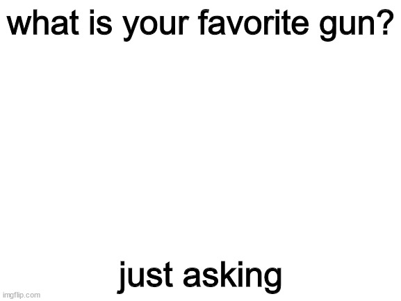 wait i need to know- | what is your favorite gun? just asking | image tagged in blank white template | made w/ Imgflip meme maker