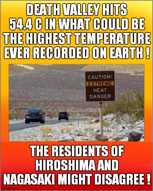 Phew !  What A Scorcher ! | DEATH VALLEY HITS 54.4 C IN WHAT COULD BE THE HIGHEST TEMPERATURE EVER RECORDED ON EARTH ! THE RESIDENTS OF HIROSHIMA AND NAGASAKI MIGHT DISAGREE ! | image tagged in hot,death valley,hiroshima,nagasaki,dark humour | made w/ Imgflip meme maker