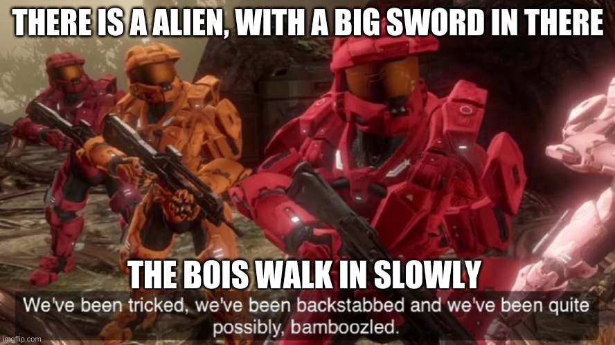 halo vibes | THERE IS A ALIEN, WITH A BIG SWORD IN THERE; THE BOIS WALK IN SLOWLY | image tagged in we've been tricked,you know that sword to be 2 shot,death | made w/ Imgflip meme maker