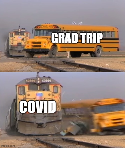 covid smh | GRAD TRIP; COVID | image tagged in a train hitting a school bus | made w/ Imgflip meme maker