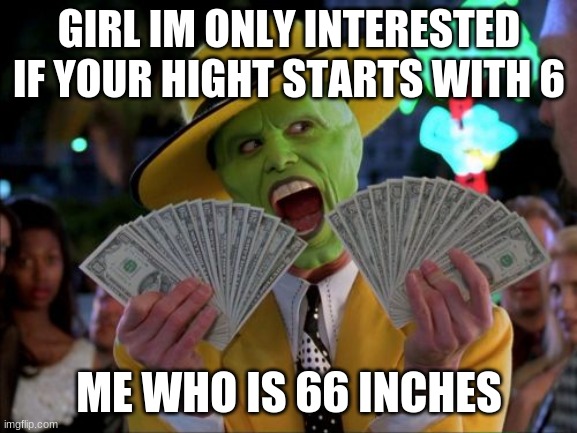 lol |  GIRL IM ONLY INTERESTED IF YOUR HIGHT STARTS WITH 6; ME WHO IS 66 INCHES | image tagged in memes,money money | made w/ Imgflip meme maker