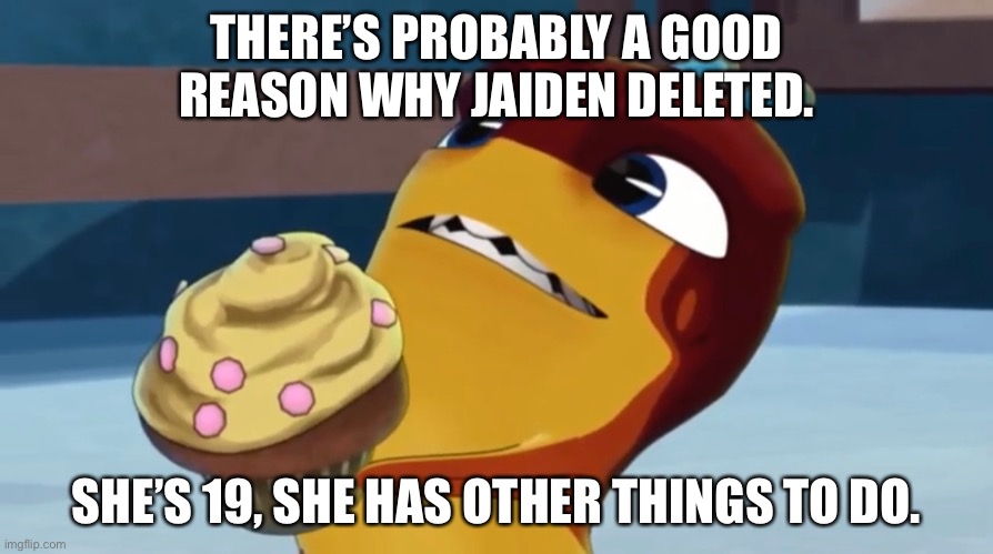 Rookie offers you a Cupcake | THERE’S PROBABLY A GOOD REASON WHY JAIDEN DELETED. SHE’S 19, SHE HAS OTHER THINGS TO DO. | image tagged in rookie offers you a cupcake | made w/ Imgflip meme maker