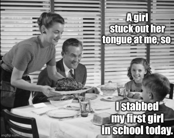 1950s family | A girl stuck out her tongue at me, so I stabbed my first girl in school today. | image tagged in 1950s family | made w/ Imgflip meme maker