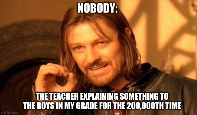 One Does Not Simply | NOBODY:; THE TEACHER EXPLAINING SOMETHING TO THE BOYS IN MY GRADE FOR THE 200,000TH TIME | image tagged in memes,one does not simply | made w/ Imgflip meme maker