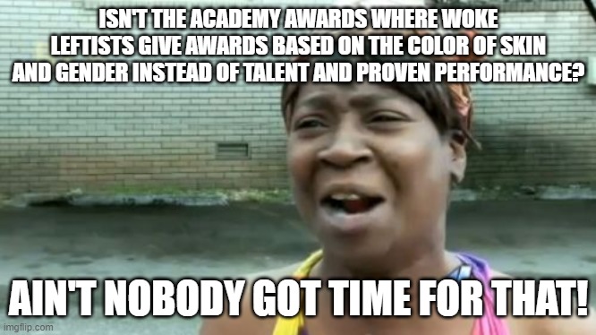 She tells it like it really is: | ISN'T THE ACADEMY AWARDS WHERE WOKE LEFTISTS GIVE AWARDS BASED ON THE COLOR OF SKIN AND GENDER INSTEAD OF TALENT AND PROVEN PERFORMANCE? AIN'T NOBODY GOT TIME FOR THAT! | image tagged in memes,ain't nobody got time for that | made w/ Imgflip meme maker