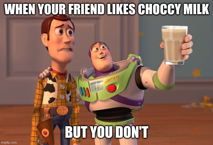 Image Title | WHEN YOUR FRIEND LIKES CHOCCY MILK; BUT YOU DON'T | image tagged in memes,x x everywhere,choccy milk | made w/ Imgflip meme maker