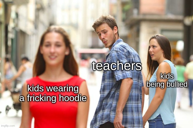 teacher bad | teachers; kids being bullied; kids wearing a fricking hoodie | image tagged in memes,distracted boyfriend | made w/ Imgflip meme maker