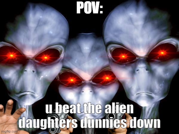 grey aliens | POV:; u beat the alien daughters dunnies down | image tagged in grey aliens | made w/ Imgflip meme maker