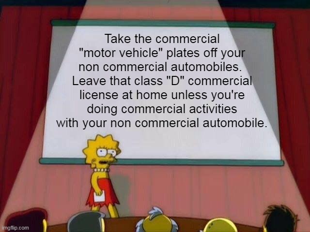 Lisa on commercial licenses and commercial plates | Take the commercial "motor vehicle" plates off your non commercial automobiles.  Leave that class "D" commercial license at home unless you're doing commercial activities with your non commercial automobile. | image tagged in lisa simpson's presentation,dmv,drivers license | made w/ Imgflip meme maker