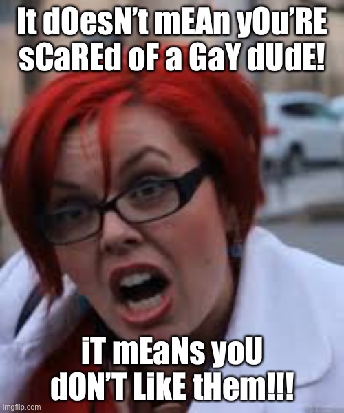 SJW Triggered | It dOesN’t mEAn yOu’RE sCaREd oF a GaY dUdE! iT mEaNs yoU dON’T LikE tHem!!! | image tagged in sjw triggered | made w/ Imgflip meme maker