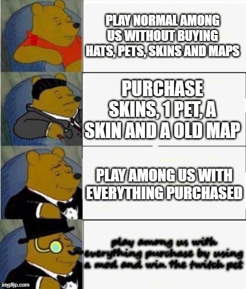 How people plays among us be like | PLAY NORMAL AMONG US WITHOUT BUYING HATS, PETS, SKINS AND MAPS; PURCHASE SKINS, 1 PET, A SKIN AND A OLD MAP; PLAY AMONG US WITH EVERYTHING PURCHASED; play among us with everything purchase by using a mod and win the twitch pet | image tagged in tuxedo winnie the pooh 4 panel | made w/ Imgflip meme maker