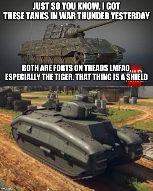 JUST SO YOU KNOW, I GOT THESE TANKS IN WAR THUNDER YESTERDAY; BOTH ARE FORTS ON TREADS LMFAO, ESPECIALLY THE TIGER. THAT THING IS A SHIELD | image tagged in b1 | made w/ Imgflip meme maker