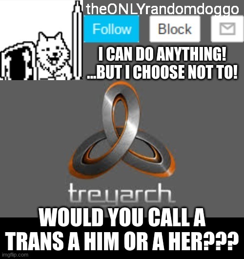 theONLYrandomdoggo's announcement updated | WOULD YOU CALL A TRANS A HIM OR A HER??? | image tagged in theonlyrandomdoggo's announcement updated | made w/ Imgflip meme maker