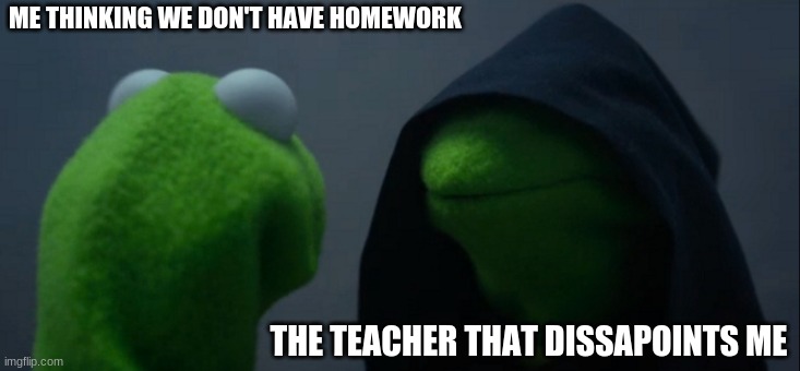 Evil Kermit Meme | ME THINKING WE DON'T HAVE HOMEWORK; THE TEACHER THAT DISSAPOINTS ME | image tagged in memes,evil kermit | made w/ Imgflip meme maker