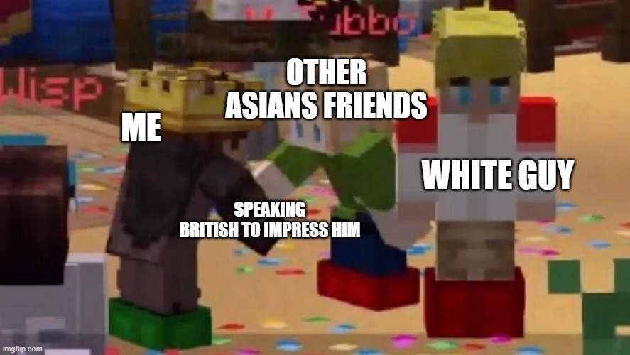 MCYT Friendship | OTHER ASIANS FRIENDS; ME; WHITE GUY; SPEAKING BRITISH TO IMPRESS HIM | image tagged in mcyt friendship | made w/ Imgflip meme maker