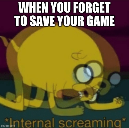 Jake The Dog Internal Screaming | WHEN YOU FORGET TO SAVE YOUR GAME | image tagged in jake the dog internal screaming | made w/ Imgflip meme maker