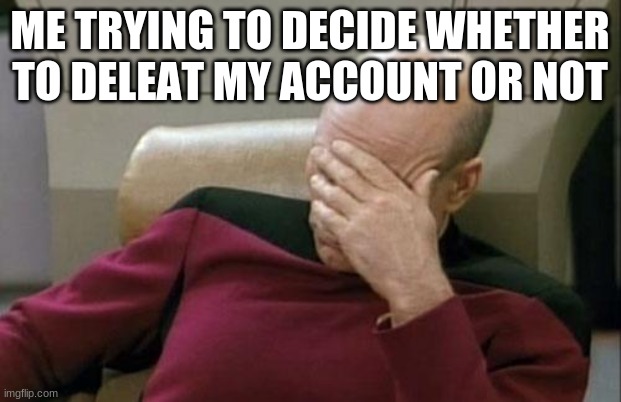 you guys tell me if i should | ME TRYING TO DECIDE WHETHER TO DELEAT MY ACCOUNT OR NOT | image tagged in memes,captain picard facepalm | made w/ Imgflip meme maker