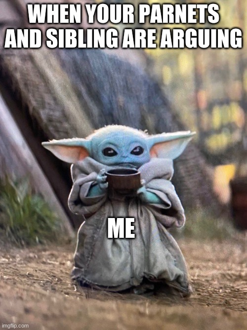 BABY YODA TEA | WHEN YOUR PARNETS AND SIBLING ARE ARGUING; ME | image tagged in baby yoda tea | made w/ Imgflip meme maker