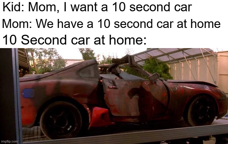 Moms just don’t get it do they? |  Kid: Mom, I want a 10 second car; Mom: We have a 10 second car at home; 10 Second car at home: | image tagged in memes,drag racing,the fast and the furious,moms | made w/ Imgflip meme maker