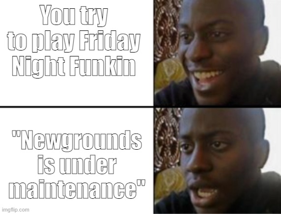 True story | You try to play Friday Night Funkin; "Newgrounds is under maintenance" | image tagged in oh yeah oh no,lol yes | made w/ Imgflip meme maker