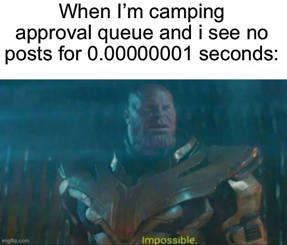 Thanos Impossible | When I’m camping approval queue and i see no posts for 0.00000001 seconds: | image tagged in thanos impossible | made w/ Imgflip meme maker