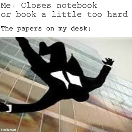 ha ha super funny | Me: Closes notebook or book a little too hard; The papers on my desk: | image tagged in front page,hahaha,oh wow are you actually reading these tags | made w/ Imgflip meme maker