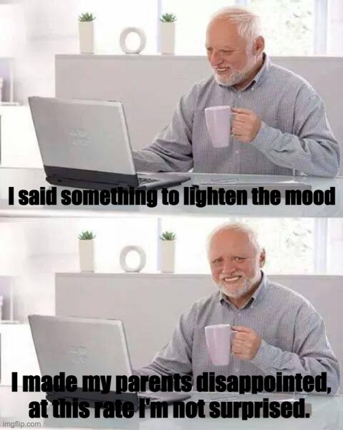 I try to be funny and make them smile, but I just end up disappointing them | I said something to lighten the mood; I made my parents disappointed, at this rate I'm not surprised. | image tagged in memes,hide the pain harold | made w/ Imgflip meme maker