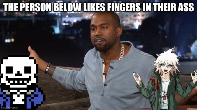 yes | THE PERSON BELOW LIKES FINGERS IN THEIR ASS | image tagged in memes,kanye west | made w/ Imgflip meme maker