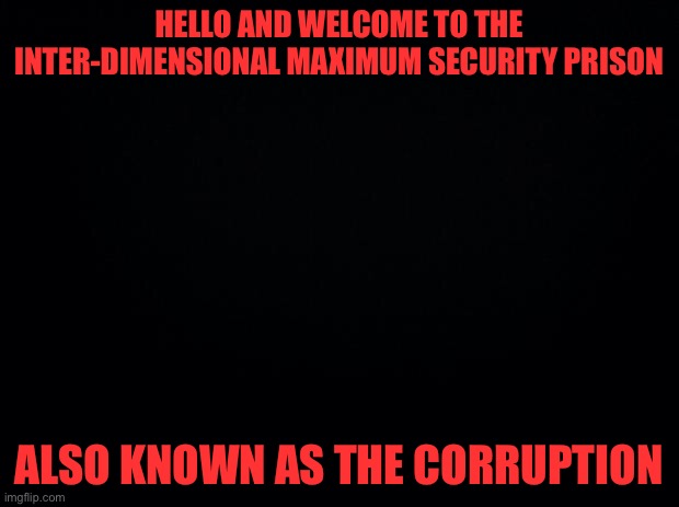 Sentenced for Life | HELLO AND WELCOME TO THE INTER-DIMENSIONAL MAXIMUM SECURITY PRISON; ALSO KNOWN AS THE CORRUPTION | image tagged in black background | made w/ Imgflip meme maker