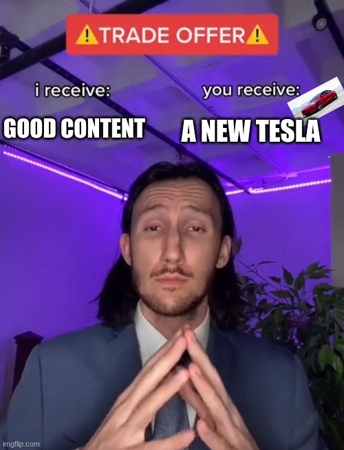 Trade Offer | A NEW TESLA; GOOD CONTENT | image tagged in trade offer | made w/ Imgflip meme maker