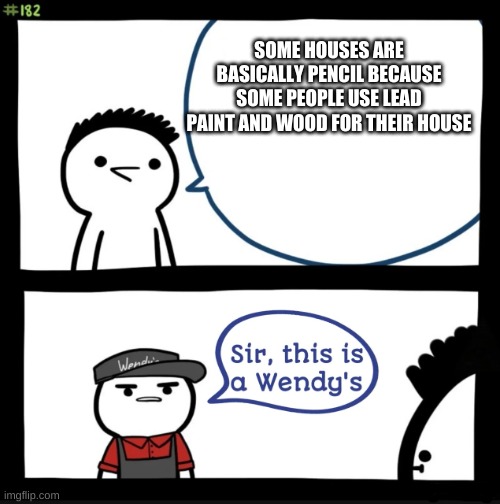 Sir this is a wendys | SOME HOUSES ARE BASICALLY PENCIL BECAUSE SOME PEOPLE USE LEAD PAINT AND WOOD FOR THEIR HOUSE | image tagged in sir this is a wendys | made w/ Imgflip meme maker