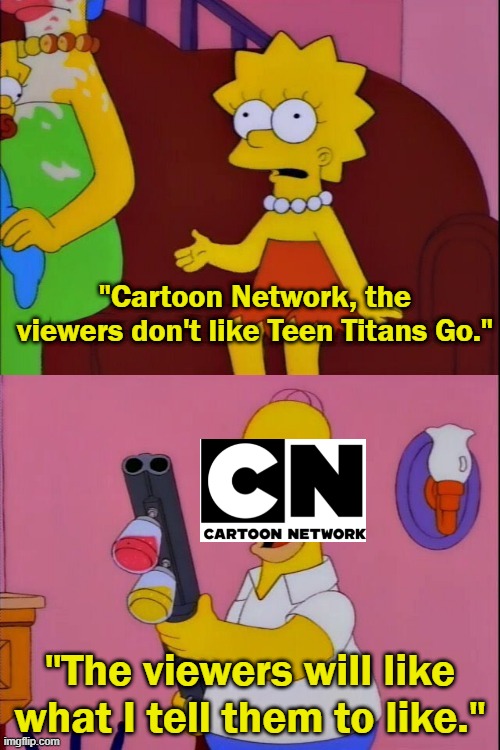 [X] Will Like What I Tell Them To Like |  "Cartoon Network, the viewers don't like Teen Titans Go."; "The viewers will like what I tell them to like." | image tagged in x will like what i tell them to like | made w/ Imgflip meme maker