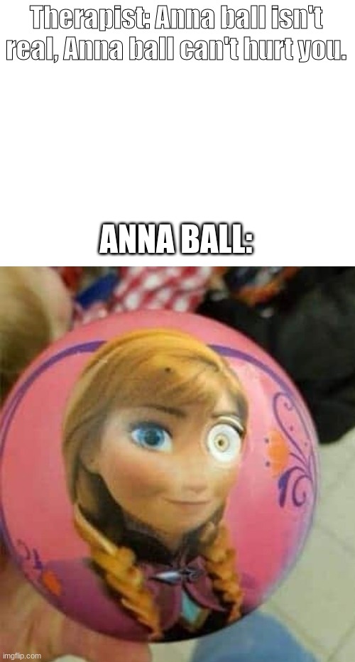 Therapist: Anna ball isn't real, Anna ball can't hurt you. ANNA BALL: | image tagged in blank white template,therapist,help,cursed,you had one job | made w/ Imgflip meme maker