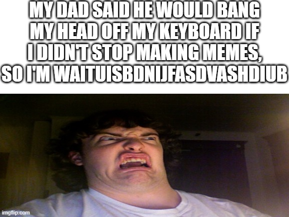 Ow | MY DAD SAID HE WOULD BANG MY HEAD OFF MY KEYBOARD IF I DIDN'T STOP MAKING MEMES, SO I'M WAITUISBDNIJFASDVASHDIUB | image tagged in dark humor,memes | made w/ Imgflip meme maker
