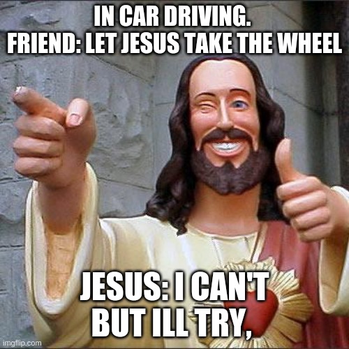 *Holy music on cue* | IN CAR DRIVING. 
FRIEND: LET JESUS TAKE THE WHEEL; JESUS: I CAN'T BUT ILL TRY, | image tagged in memes,buddy christ | made w/ Imgflip meme maker