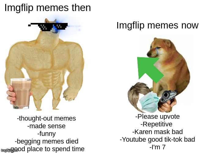 Prove me wrong | Imgflip memes then; Imgflip memes now; -Please upvote
-Repetitive 
-Karen mask bad
-Youtube good tik-tok bad
-I'm 7; -thought-out memes
-made sense
-funny
-begging memes died
-good place to spend time | image tagged in memes,buff doge vs cheems | made w/ Imgflip meme maker